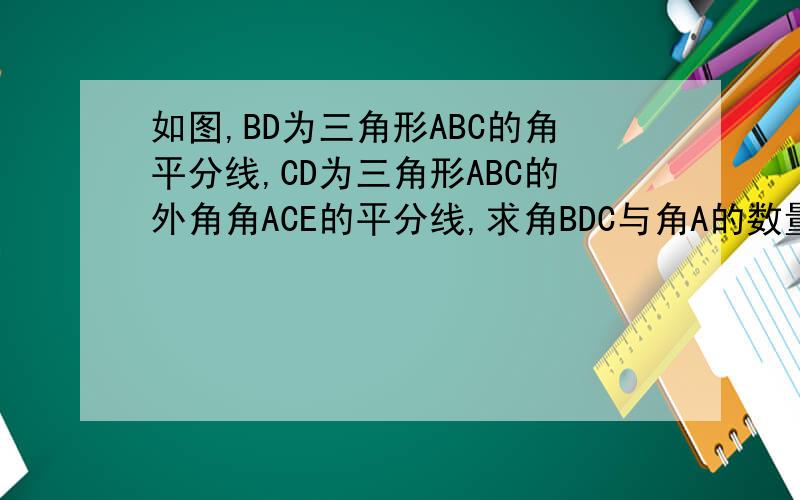 如图,BD为三角形ABC的角平分线,CD为三角形ABC的外角角ACE的平分线,求角BDC与角A的数量关系.
