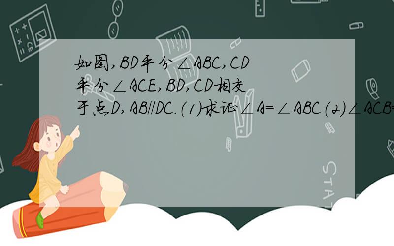 如图,BD平分∠ABC,CD平分∠ACE,BD,CD相交于点D,AB//DC.（1）求证∠A＝∠ABC（2）∠ACB＝50°求∠A的度数