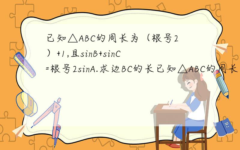 已知△ABC的周长为（根号2）+1,且sinB+sinC=根号2sinA.求边BC的长已知△ABC的周长为（根号2）+1,且sinB+sinC=根号2sinA.（1）求边BC的长（2）若△ABC的面积是（1/6）sinA,求∠A的度数.