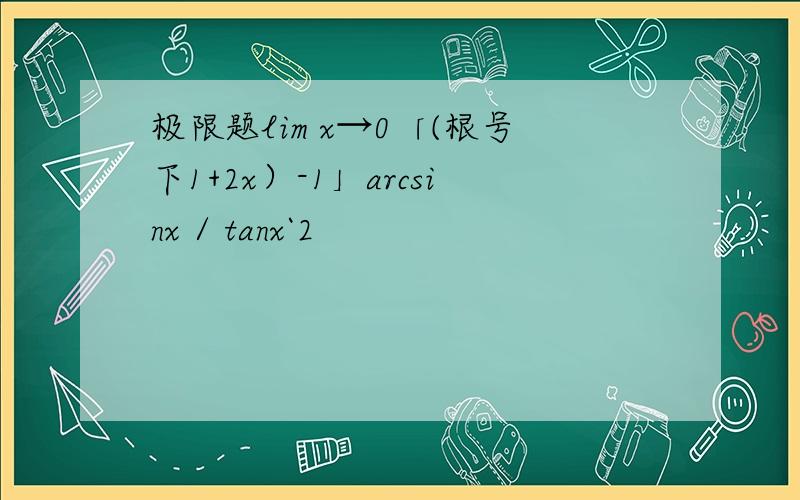极限题lim x→0「(根号下1+2x）-1」arcsinx / tanx`2
