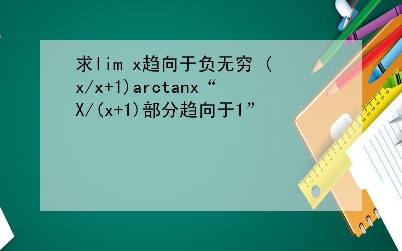 求lim x趋向于负无穷 (x/x+1)arctanx“X/(x+1)部分趋向于1”