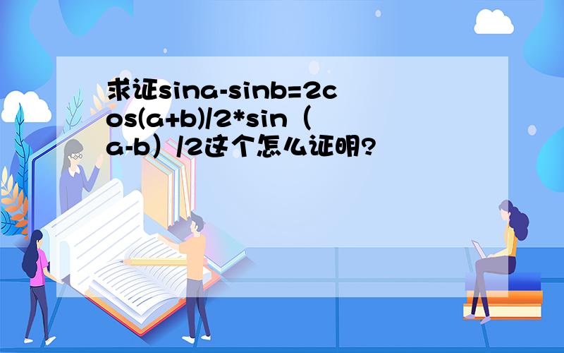 求证sina-sinb=2cos(a+b)/2*sin（a-b）/2这个怎么证明?