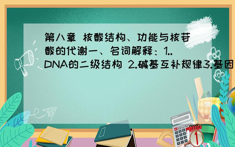 第八章 核酸结构、功能与核苷酸的代谢一、名词解释：1..DNA的二级结构 2.碱基互补规律3.基因 4.基因组 5.DNA变性 二、简答题：1.扼要说明DNA的双螺旋结构2.RNA的空间结构有哪些特点.三、问答