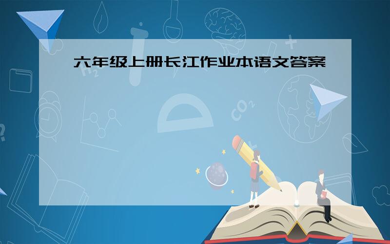 六年级上册长江作业本语文答案