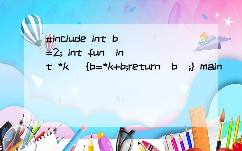 #include int b=2; int fun(int *k) {b=*k+b;return(b);} main() {int a[10]={1,2,3,4,5,6,7,8},