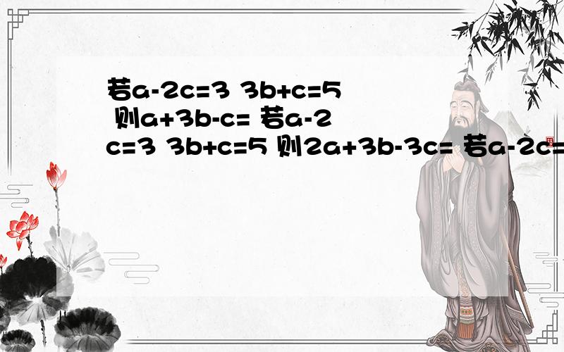 若a-2c=3 3b+c=5 则a+3b-c= 若a-2c=3 3b+c=5 则2a+3b-3c= 若a-2c=3 3b+c=5 则3a-6b-8c=急