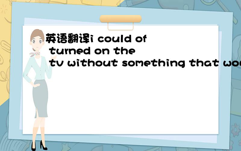 英语翻译i could of turned on the tv without something that would remind me was it all that easy?