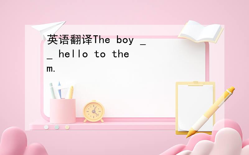 英语翻译The boy _ _ hello to them.