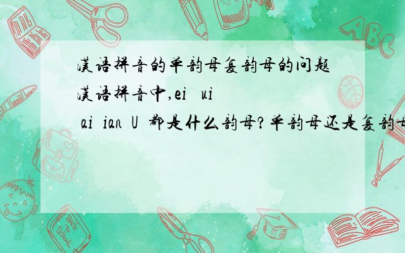 汉语拼音的单韵母复韵母的问题汉语拼音中,ei   ui  ai  ian  U  都是什么韵母?单韵母还是复韵母?都是哪个是哪个?