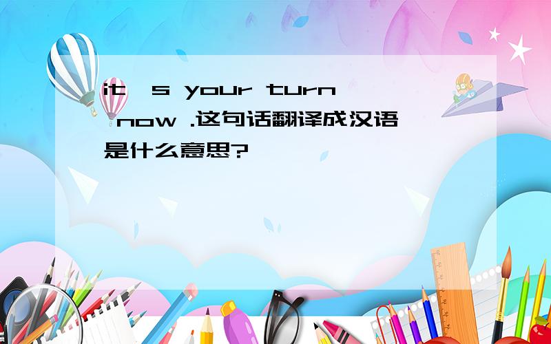 it's your turn now .这句话翻译成汉语是什么意思?