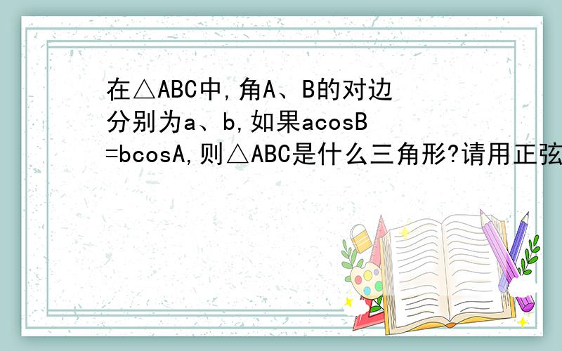 在△ABC中,角A、B的对边分别为a、b,如果acosB=bcosA,则△ABC是什么三角形?请用正弦定理以及余弦定理解答!