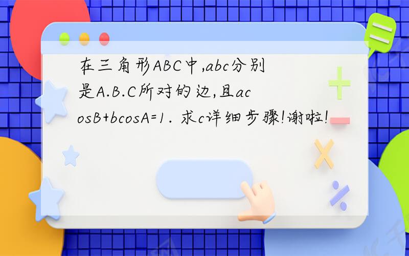 在三角形ABC中,abc分别是A.B.C所对的边,且acosB+bcosA=1. 求c详细步骤!谢啦!