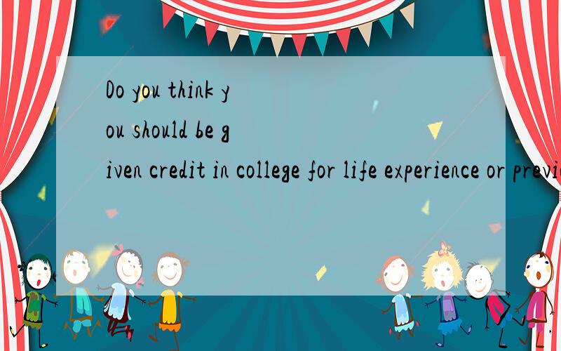 Do you think you should be given credit in college for life experience or previous learning?Why or why not?就是回答这个就好,大概写5句话就行,
