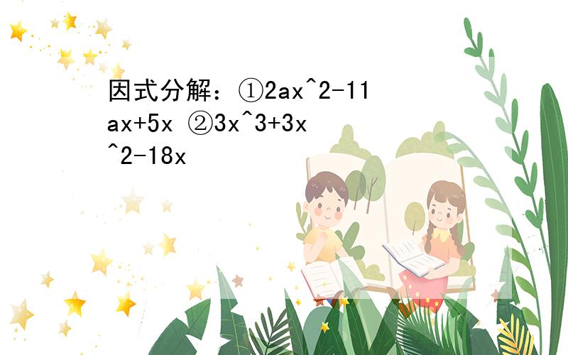 因式分解：①2ax^2-11ax+5x ②3x^3+3x^2-18x