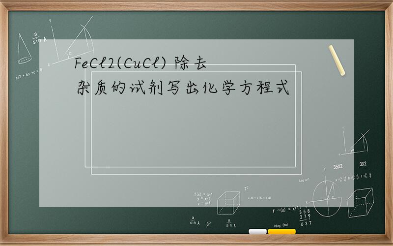 FeCl2(CuCl) 除去杂质的试剂写出化学方程式