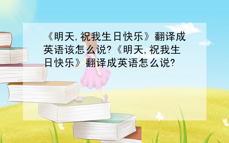 《明天,祝我生日快乐》翻译成英语该怎么说?《明天,祝我生日快乐》翻译成英语怎么说?