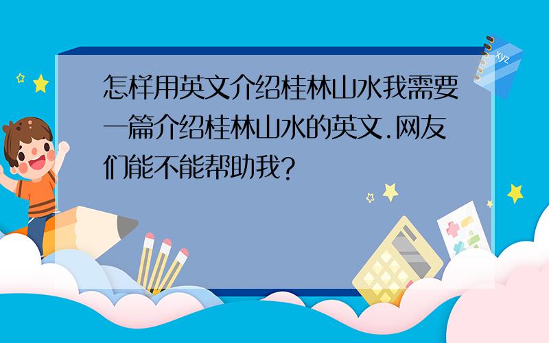 怎样用英文介绍桂林山水我需要一篇介绍桂林山水的英文.网友们能不能帮助我?