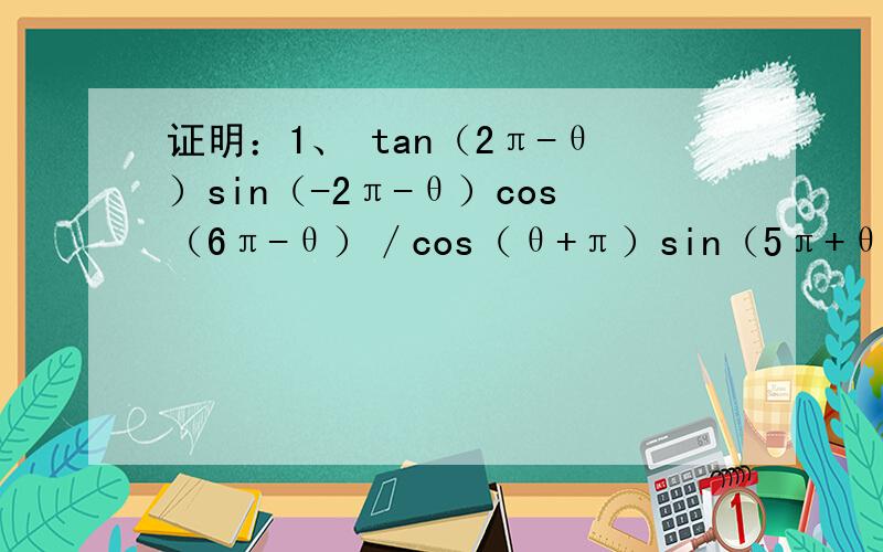 证明：1、 tan（2π-θ）sin（-2π-θ）cos（6π-θ）／cos（θ+π）sin（5π+θ）=tanθ2、 2sin（π+θ）×cosθ-1／1-2（sinθ平方）=tan（9π+θ）-1／tan（π+θ）+1