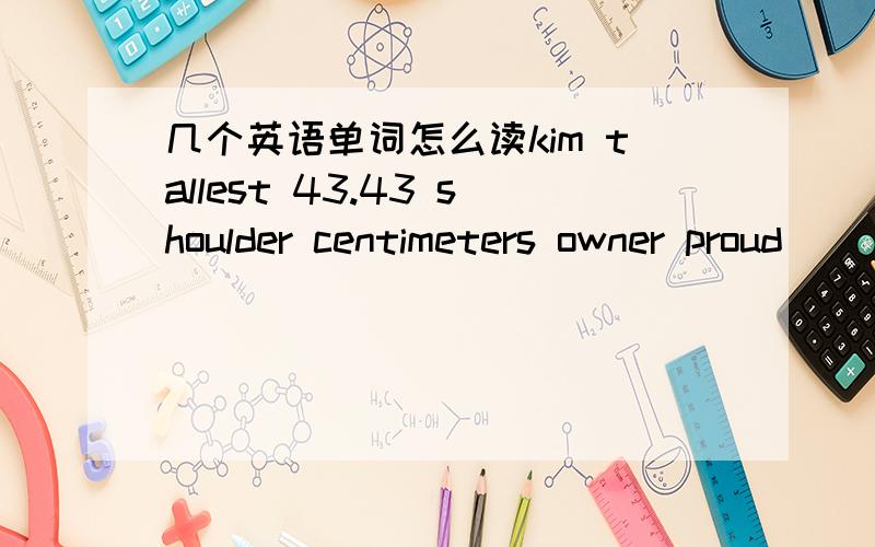 几个英语单词怎么读kim tallest 43.43 shoulder centimeters owner proud