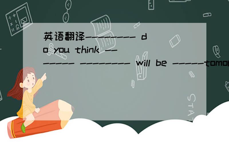 英语翻译-------- do you think ------- -------- will be -----tomorrow?
