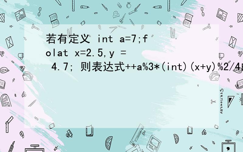 若有定义 int a=7;folat x=2.5,y = 4.7; 则表达式++a%3*(int)(x+y)%2/4的值是