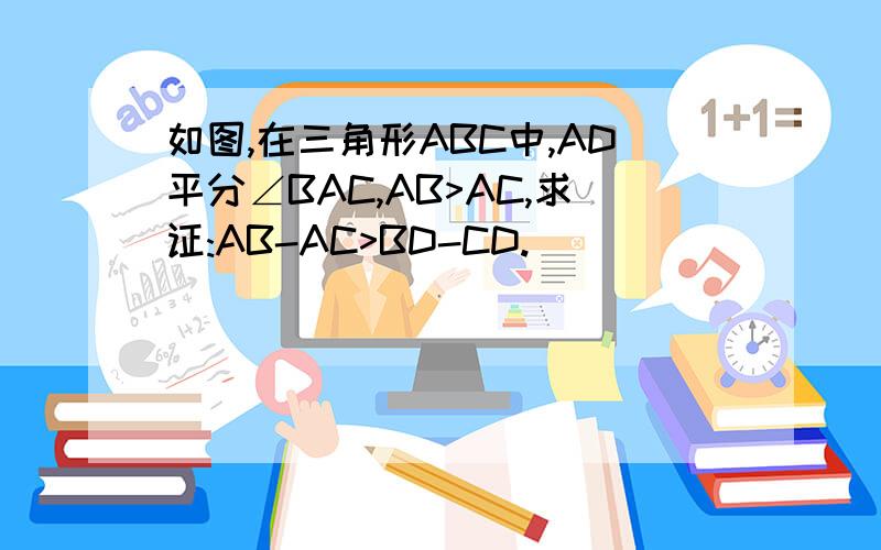 如图,在三角形ABC中,AD平分∠BAC,AB>AC,求证:AB-AC>BD-CD.
