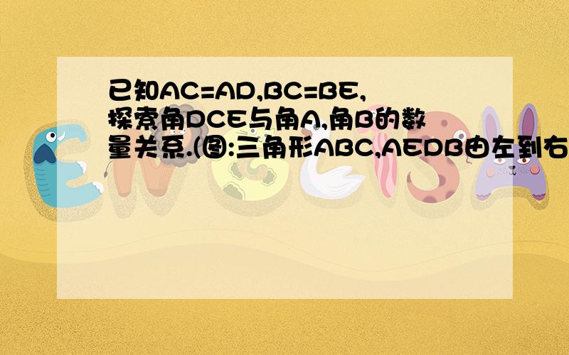 已知AC=AD,BC=BE,探索角DCE与角A,角B的数量关系.(图:三角形ABC,AEDB由左到右依次排在同一直线上.图在线段AB上截取AD，BE，连接CD，CE