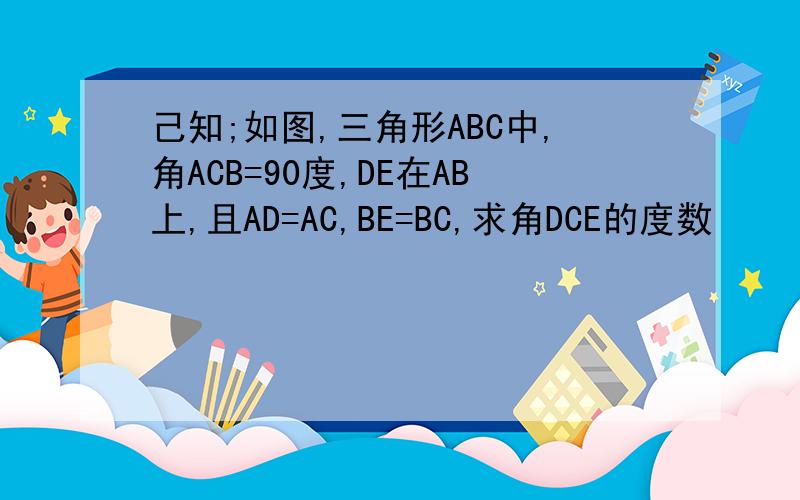 己知;如图,三角形ABC中,角ACB=90度,DE在AB上,且AD=AC,BE=BC,求角DCE的度数
