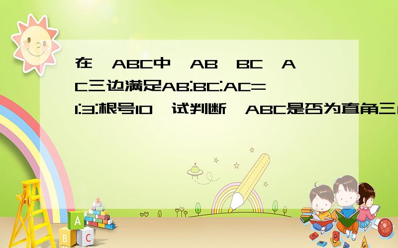 在△ABC中,AB,BC,AC三边满足AB:BC:AC=1:3:根号10,试判断△ABC是否为直角三角形.