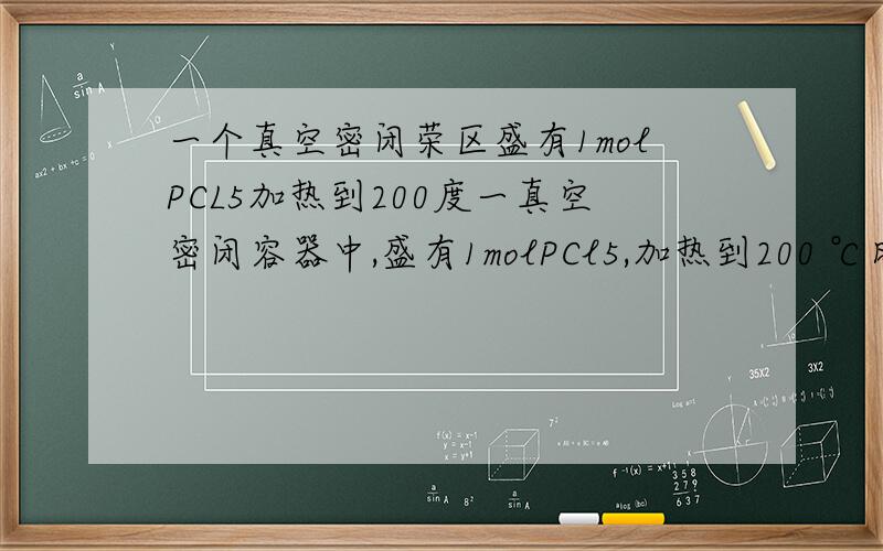 一个真空密闭荣区盛有1molPCL5加热到200度一真空密闭容器中,盛有1molPCl5,加热到200 ℃时发生如下反应：PCl5(g)=PCl3(g)+Cl2(g),反应达到平衡时,PCl5所占体积分数为M%,若在同一温度和同一容器中,最初
