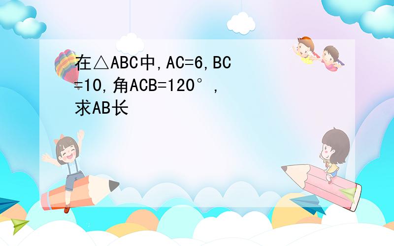 在△ABC中,AC=6,BC=10,角ACB=120°,求AB长
