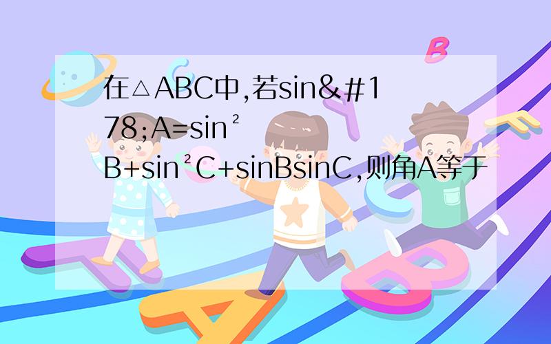 在△ABC中,若sin²A=sin²B+sin²C+sinBsinC,则角A等于