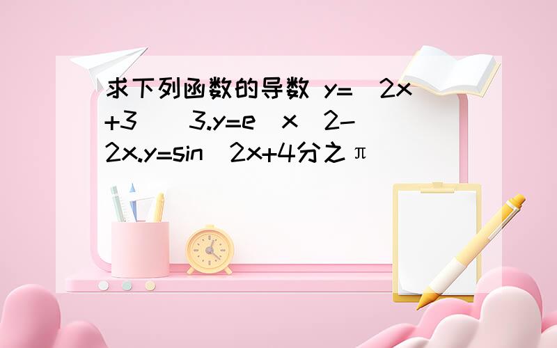 求下列函数的导数 y=（2x+3）^3.y=e^x^2-2x.y=sin（2x+4分之π）