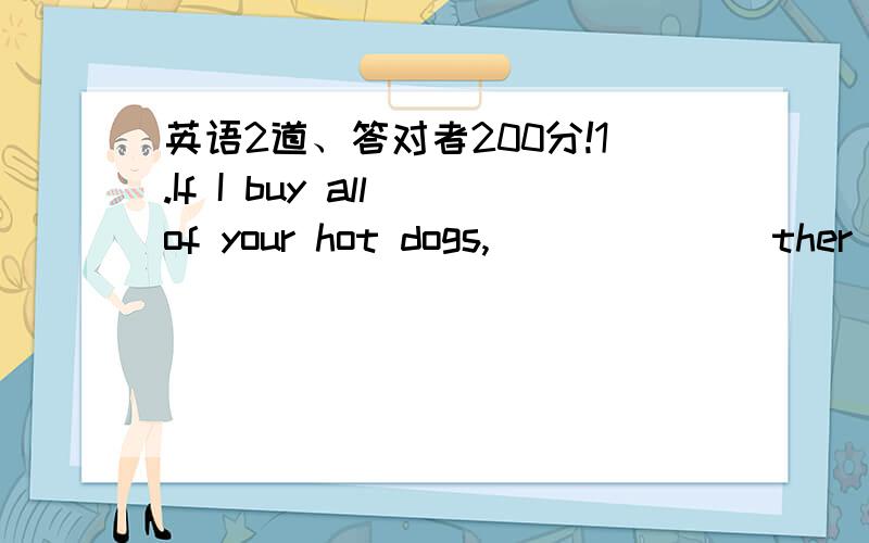 英语2道、答对者200分!1.If I buy all of your hot dogs,_______ther________(be)cheaper?2.Chinese food is quite _______ Anerucab food.A,the same as B.different toC.similar to D.dufferent from