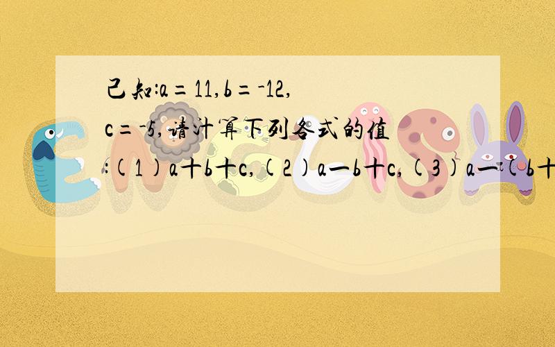 己知:a=11,b=-12,c=-5,请汁算下列各式的值:(1)a十b十c,(2)a一b十c,(3)a一(b十c),(4)b一(a一c)