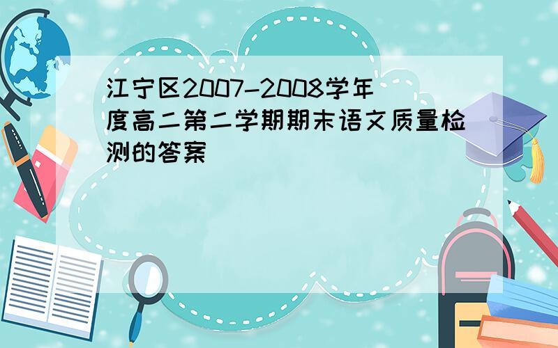 江宁区2007-2008学年度高二第二学期期末语文质量检测的答案