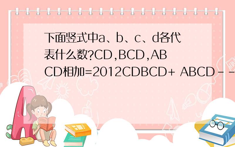 下面竖式中a、b、c、d各代表什么数?CD,BCD,ABCD相加=2012CDBCD+ ABCD---------------2012