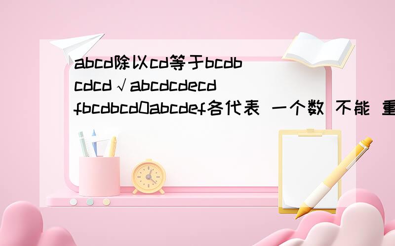 abcd除以cd等于bcdbcdcd√abcdcdecdfbcdbcd0abcdef各代表 一个数 不能 重复 .是一个 除法 的 运算 .请 隔 两行 加一条 横线 .