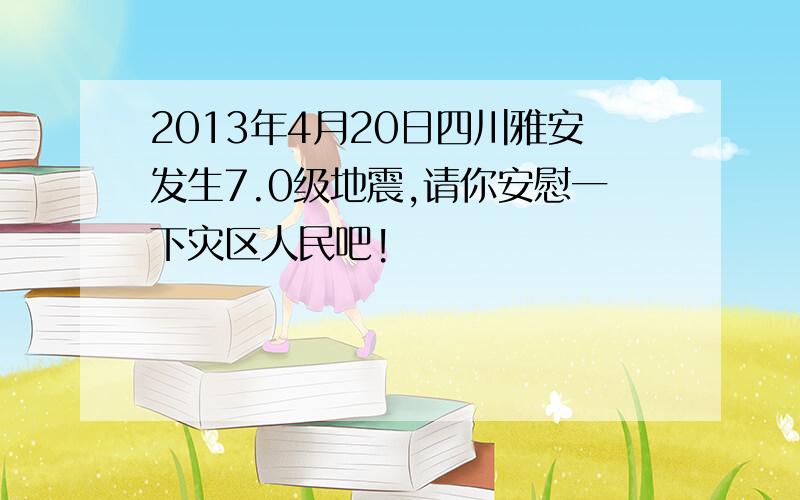 2013年4月20日四川雅安发生7.0级地震,请你安慰一下灾区人民吧!