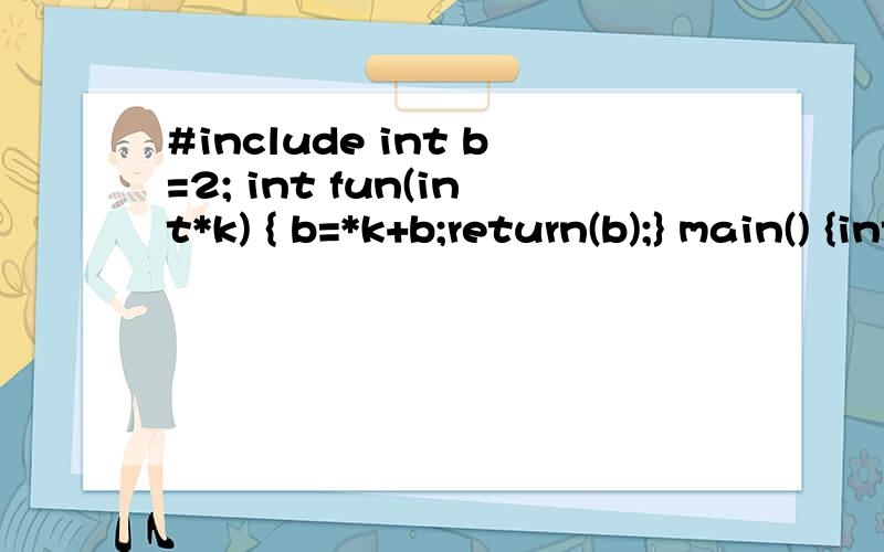 #include int b=2; int fun(int*k) { b=*k+b;return(b);} main() {int a[10]={1,2,3,4,5,6,7,8}#include int b=2; int fun(int*k) { b=*k+b;return(b);} main() {int a[10]={1,2,3,4,5,6,7,8},i;for(i=2;i