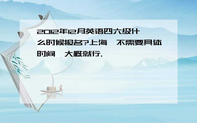 2012年12月英语四六级什么时候报名?上海,不需要具体时间,大概就行.