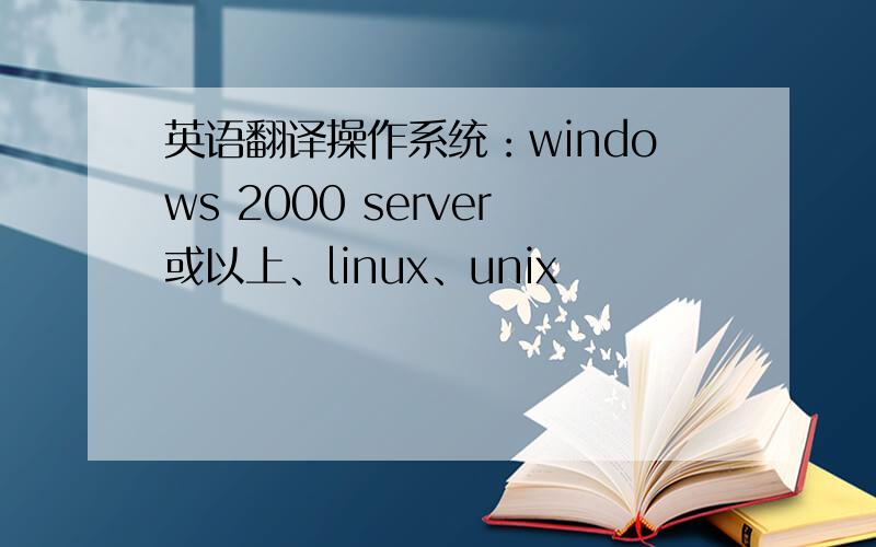 英语翻译操作系统：windows 2000 server或以上、linux、unix