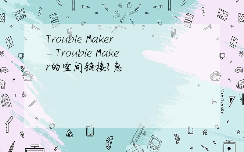 Trouble Maker - Trouble Maker的空间链接?急