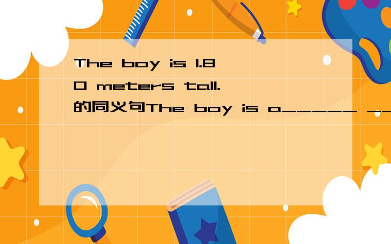 The boy is 1.80 meters tall.的同义句The boy is a_____ ________.