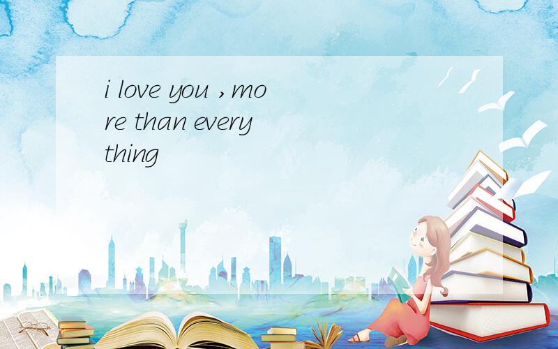 i love you ,more than every thing
