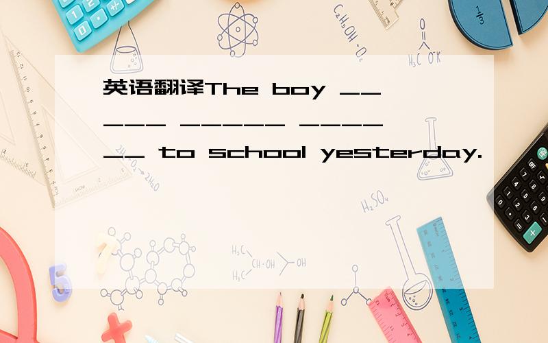 英语翻译The boy _____ _____ ______ to school yesterday.