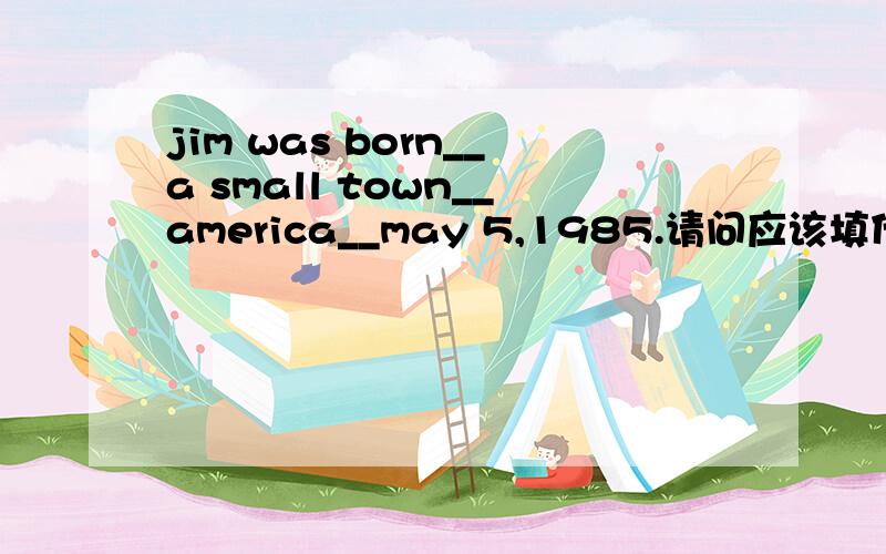jim was born__a small town__america__may 5,1985.请问应该填什么?为什么?