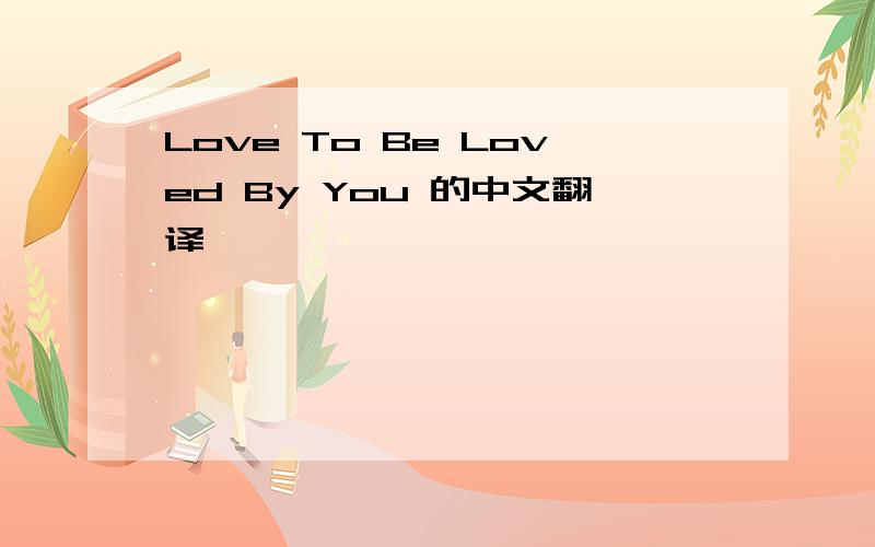 Love To Be Loved By You 的中文翻译