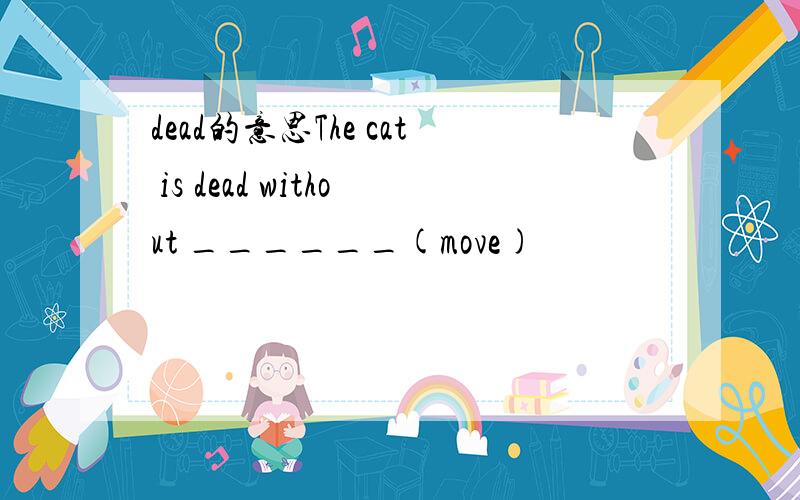 dead的意思The cat is dead without ______(move)