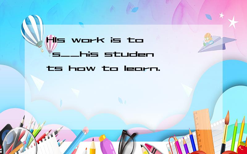 HIs work is to s__his students how to learn.